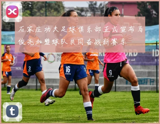 石家庄功夫足球俱乐部正式宣布马俊亮加盟球队共同奋战新赛季