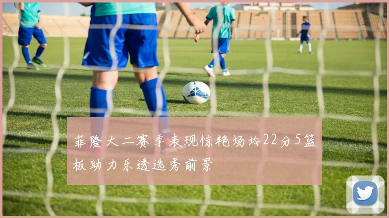 菲隆大二赛季表现惊艳场均22分5篮板助力乐透选秀前景