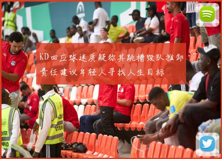 KD回应球迷质疑称其跳槽毁队推卸责任建议年轻人寻找人生目标
