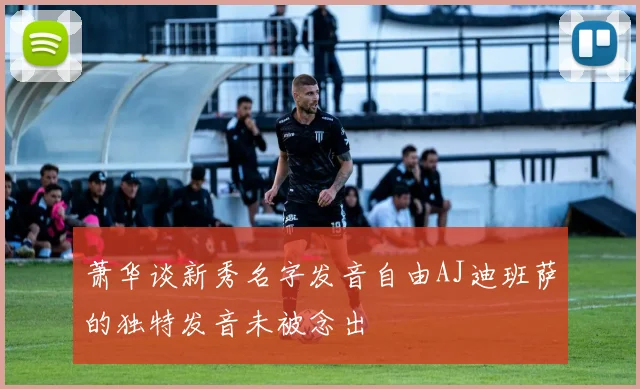 萧华谈新秀名字发音自由AJ迪班萨的独特发音未被念出