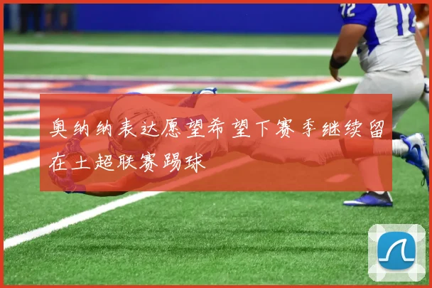 奥纳纳表达愿望希望下赛季继续留在土超联赛踢球