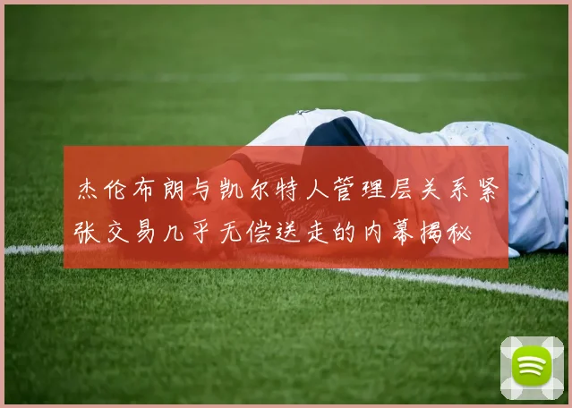 杰伦布朗与凯尔特人管理层关系紧张交易几乎无偿送走的内幕揭秘