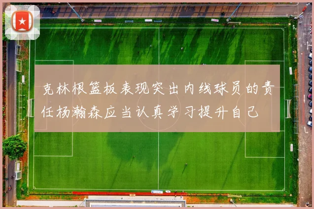 克林根篮板表现突出内线球员的责任杨瀚森应当认真学习提升自己