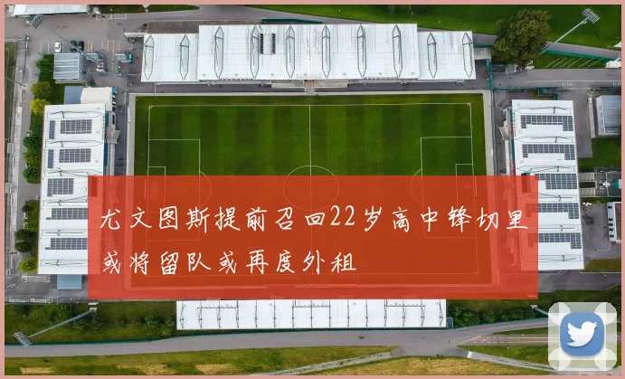 尤文图斯提前召回22岁高中锋切里或将留队或再度外租