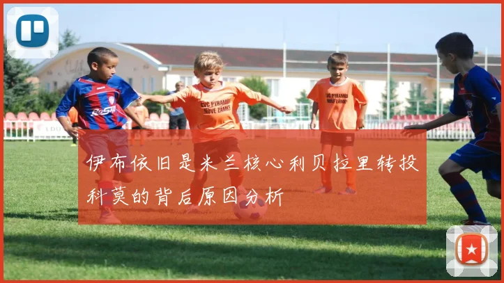 伊布依旧是米兰核心利贝拉里转投科莫的背后原因分析