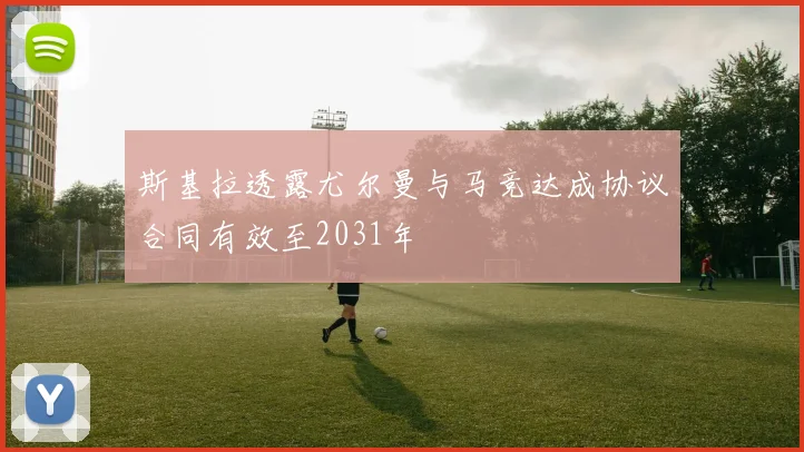 斯基拉透露尤尔曼与马竞达成协议合同有效至2031年