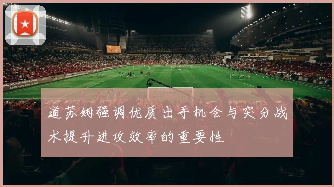 道苏姆强调优质出手机会与突分战术提升进攻效率的重要性
