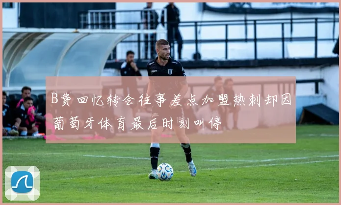 B费回忆转会往事差点加盟热刺却因葡萄牙体育最后时刻叫停