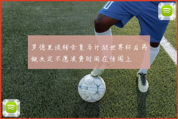 罗德里谈转会皇马计划世界杯后再做决定不愿浪费时间在传闻上