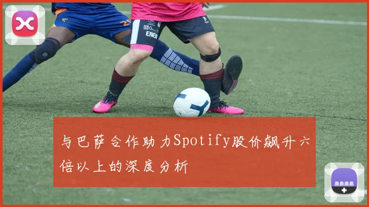与巴萨合作助力Spotify股价飙升六倍以上的深度分析