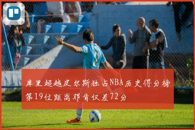 库里超越皮尔斯独占NBA历史得分榜第19位距离邓肯仅差72分