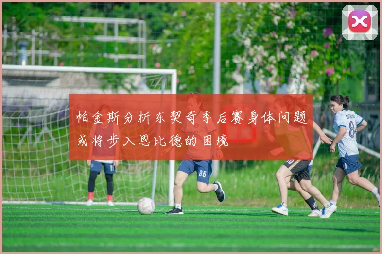 帕金斯分析东契奇季后赛身体问题或将步入恩比德的困境