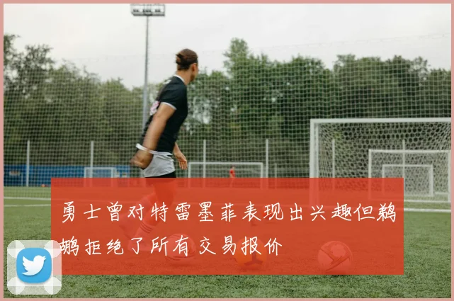 勇士曾对特雷墨菲表现出兴趣但鹈鹕拒绝了所有交易报价