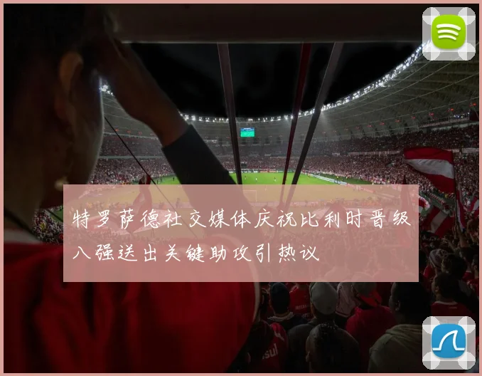特罗萨德社交媒体庆祝比利时晋级八强送出关键助攻引热议