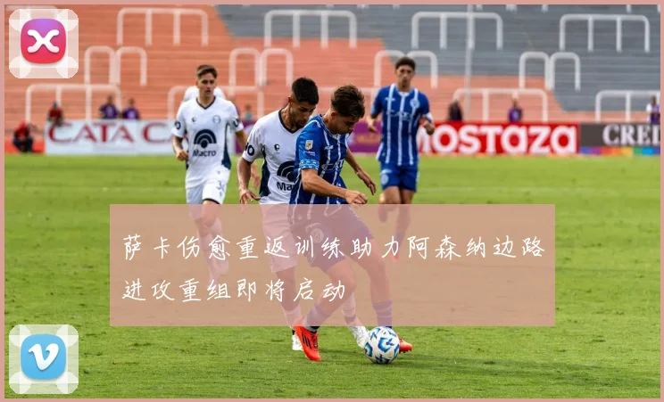 萨卡伤愈重返训练助力阿森纳边路进攻重组即将启动