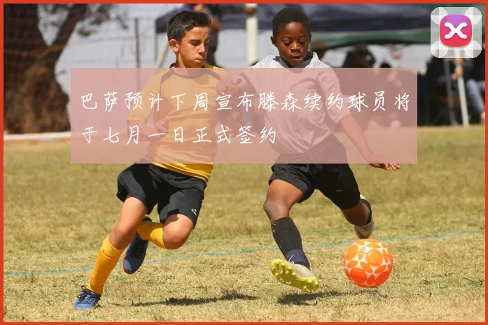 巴萨预计下周宣布滕森续约球员将于七月一日正式签约