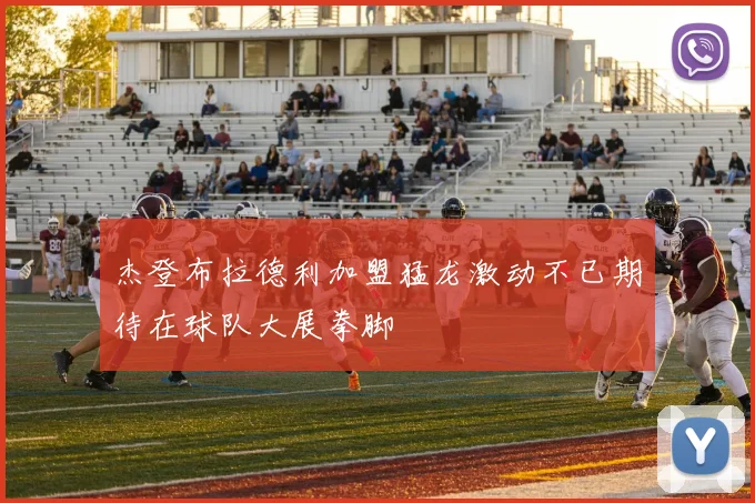 杰登布拉德利加盟猛龙激动不已期待在球队大展拳脚