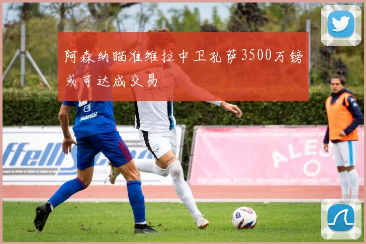 阿森纳瞄准维拉中卫孔萨3500万镑或可达成交易
