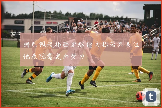 姆巴佩谈梅西进球能力称若只关注他表现需更加努力