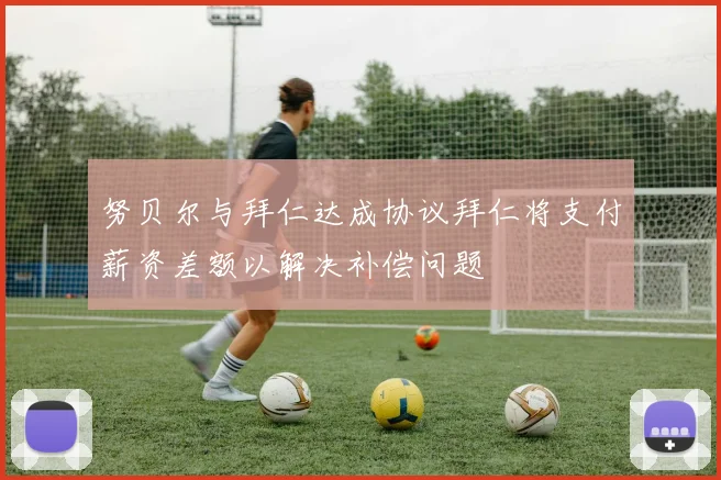 努贝尔与拜仁达成协议拜仁将支付薪资差额以解决补偿问题