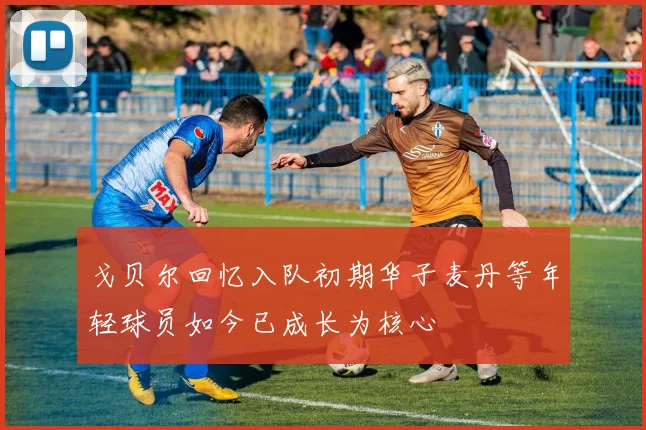 戈贝尔回忆入队初期华子麦丹等年轻球员如今已成长为核心
