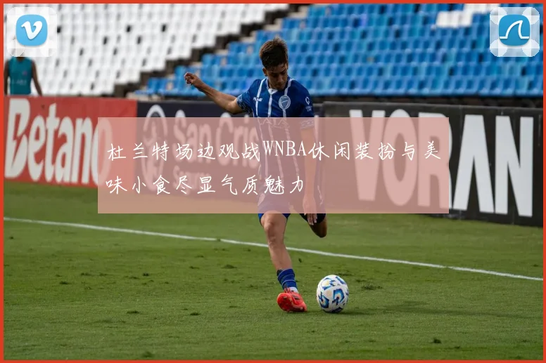 杜兰特场边观战WNBA休闲装扮与美味小食尽显气质魅力