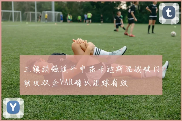 三镇顽强追平申花卡迪斯混战破门助攻双全VAR确认进球有效