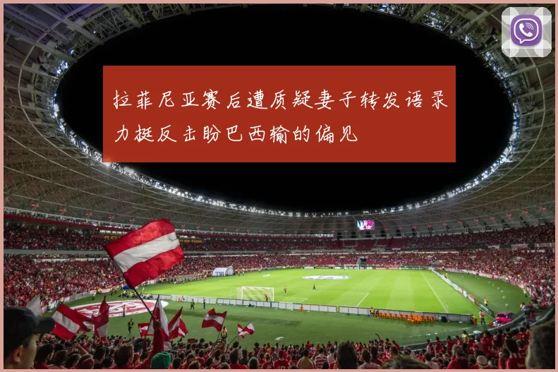 拉菲尼亚赛后遭质疑妻子转发语录力挺反击盼巴西输的偏见
