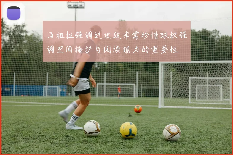 马祖拉强调进攻效率需珍惜球权强调空间掩护与阅读能力的重要性